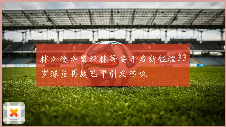 林加德加盟科林蒂安开启新征程33岁球星再战巴甲引发热议