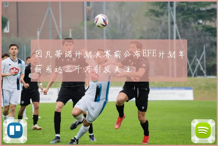 因凡蒂诺计划决赛前公布EFE计划年薪或达三千万引发关注