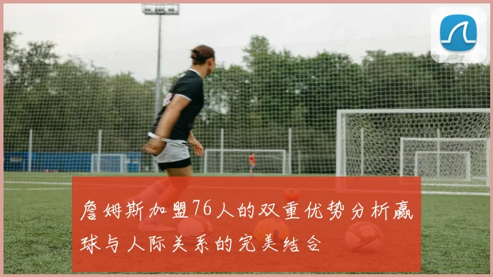 詹姆斯加盟76人的双重优势分析赢球与人际关系的完美结合