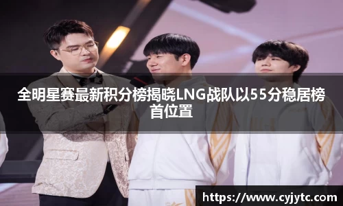 全明星赛最新积分榜揭晓LNG战队以55分稳居榜首位置