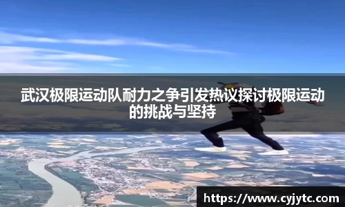 武汉极限运动队耐力之争引发热议探讨极限运动的挑战与坚持