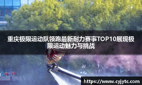 重庆极限运动队领跑最新耐力赛事TOP10展现极限运动魅力与挑战