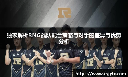 独家解析RNG战队配合策略与对手的差异与优势分析