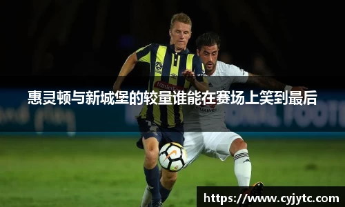 惠灵顿与新城堡的较量谁能在赛场上笑到最后