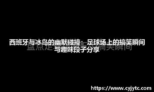 西班牙与冰岛的幽默碰撞：足球场上的搞笑瞬间与趣味段子分享