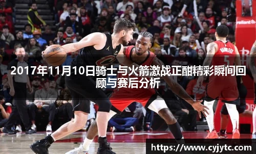 2017年11月10日骑士与火箭激战正酣精彩瞬间回顾与赛后分析