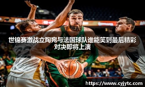 世锦赛激战立陶宛与法国球队谁能笑到最后精彩对决即将上演