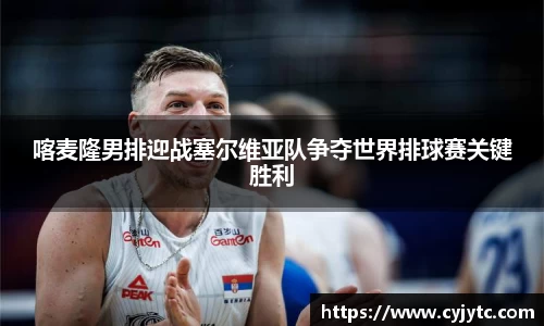 喀麦隆男排迎战塞尔维亚队争夺世界排球赛关键胜利