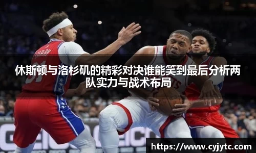 休斯顿与洛杉矶的精彩对决谁能笑到最后分析两队实力与战术布局