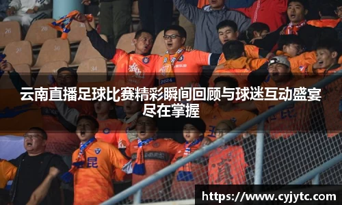 云南直播足球比赛精彩瞬间回顾与球迷互动盛宴尽在掌握