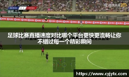 足球比赛直播速度对比哪个平台更快更流畅让你不错过每一个精彩瞬间