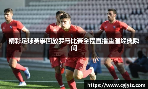 精彩足球赛事回放罗马比赛全程直播重温经典瞬间