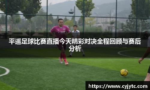 平遥足球比赛直播今天精彩对决全程回顾与赛后分析