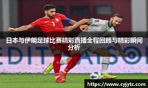 日本与伊朗足球比赛精彩直播全程回顾与精彩瞬间分析