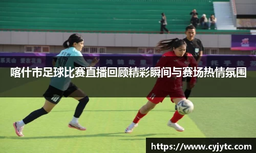 喀什市足球比赛直播回顾精彩瞬间与赛场热情氛围