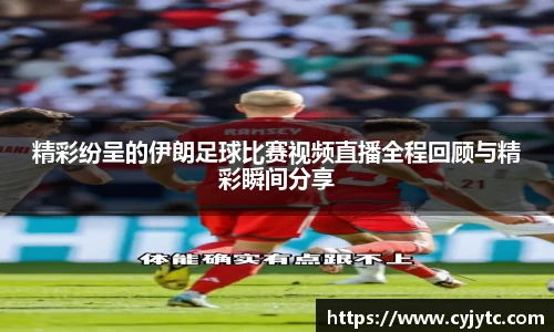 精彩纷呈的伊朗足球比赛视频直播全程回顾与精彩瞬间分享