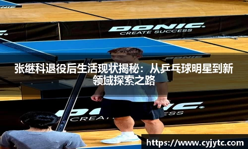 张继科退役后生活现状揭秘：从乒乓球明星到新领域探索之路