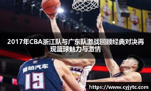 2017年CBA浙江队与广东队激战回顾经典对决再现篮球魅力与激情