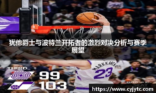 犹他爵士与波特兰开拓者的激烈对决分析与赛季展望