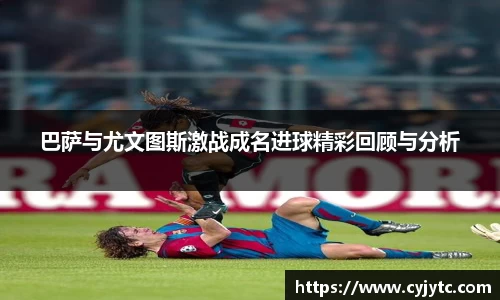 巴萨与尤文图斯激战成名进球精彩回顾与分析