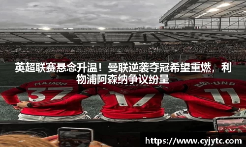 英超联赛悬念升温！曼联逆袭夺冠希望重燃，利物浦阿森纳争议纷呈