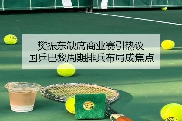 樊振东缺席商业赛引热议 国乒巴黎周期排兵布局成焦点