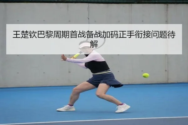 王楚钦巴黎周期首战备战加码正手衔接问题待解